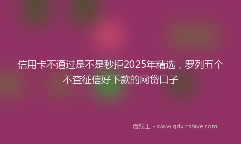 信用卡不通过是不是秒拒2025年精选，罗列五个不查征信好下款的网贷口子
