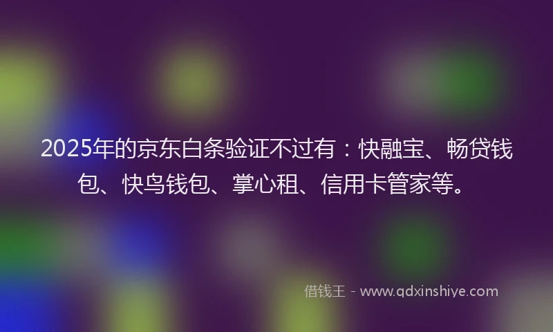 2025年的京东白条验证不过有：快融宝、畅贷钱包、快鸟钱包、掌心租、信用卡管家等。