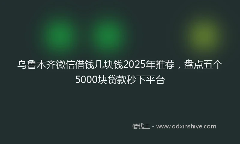 乌鲁木齐微信借钱几块钱2025年推荐，盘点五个5000块贷款秒下平台