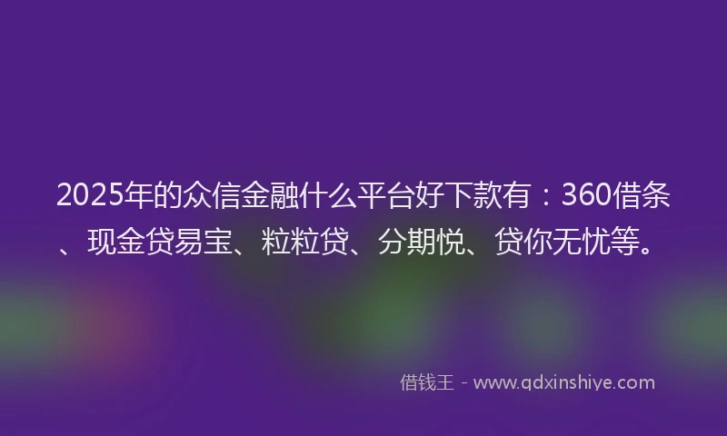 2025年的众信金融什么平台好下款有：360借条、现金贷易宝、粒粒贷、分期悦、贷你无忧等。