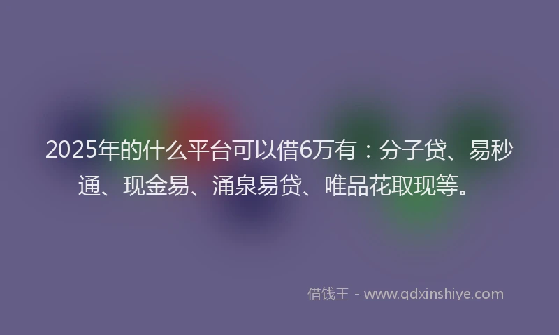 2025年的什么平台可以借6万有：分子贷、易秒通、现金易、涌泉易贷、唯品花取现等。