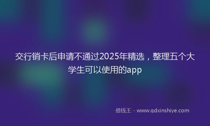 交行销卡后申请不通过2025年精选，整理五个大学生可以使用的app
