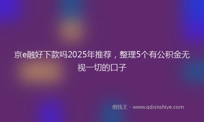 京e融好下款吗2025年推荐，整理5个有公积金无视一切的口子