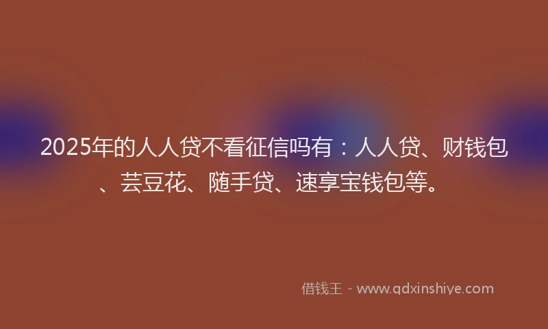2025年的人人贷不看征信吗有：人人贷、财钱包、芸豆花、随手贷、速享宝钱包等。