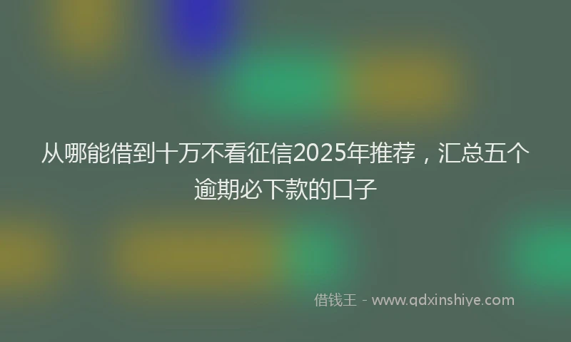 从哪能借到十万不看征信2025年推荐,汇总五个逾期必下款的口子