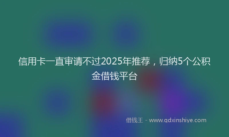信用卡一直审请不过2025年推荐，归纳5个公积金借钱平台