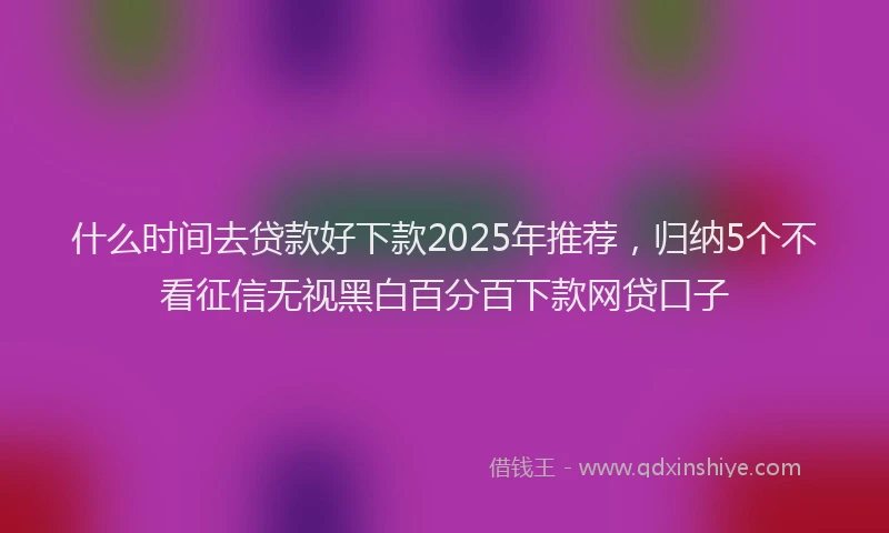 什么时间去贷款好下款2025年推荐，归纳5个不看征信无视黑白百分百下款网贷口子