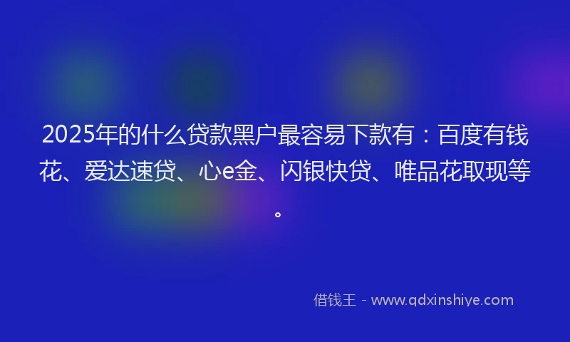 2025年的什么贷款黑户最容易下款有：百度有钱花、爱达速贷、心e金、闪银快贷、唯品花取现等。