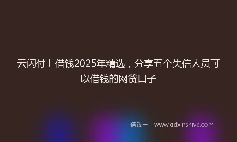云闪付上借钱2025年精选，分享五个失信人员可以借钱的网贷口子
