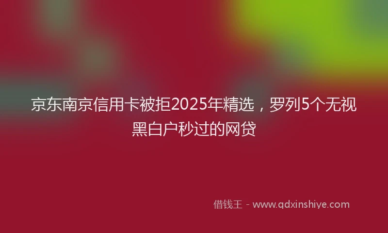 京东南京信用卡被拒2025年精选，罗列5个无视黑白户秒过的网贷