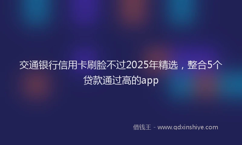 交通银行信用卡刷脸不过2025年精选，整合5个贷款通过高的app