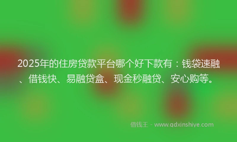 2025年的住房贷款平台哪个好下款有：钱袋速融、借钱快、易融贷盒、现金秒融贷、安心购等。