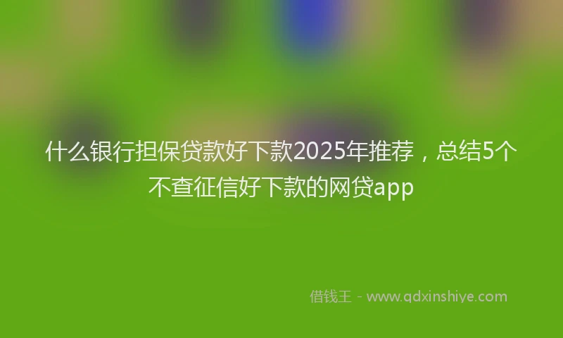 什么银行担保贷款好下款2025年推荐，总结5个不查征信好下款的网贷app
