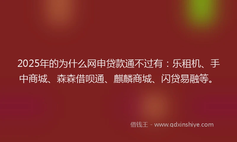 2025年的为什么网申贷款通不过有：乐租机、手中商城、森森借呗通、麒麟商城、闪贷易融等。