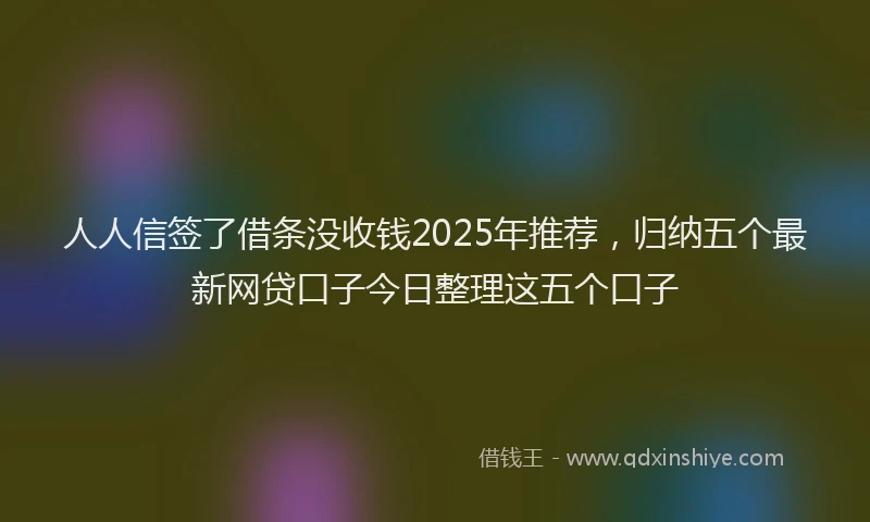 人人信签了借条没收钱2025年推荐，归纳五个最新网贷口子今日整理这五个口子