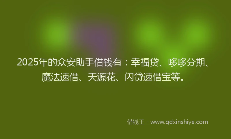 2025年的众安助手借钱有:幸福贷、哆哆分期、魔法速借、天源花、闪贷速借宝等。