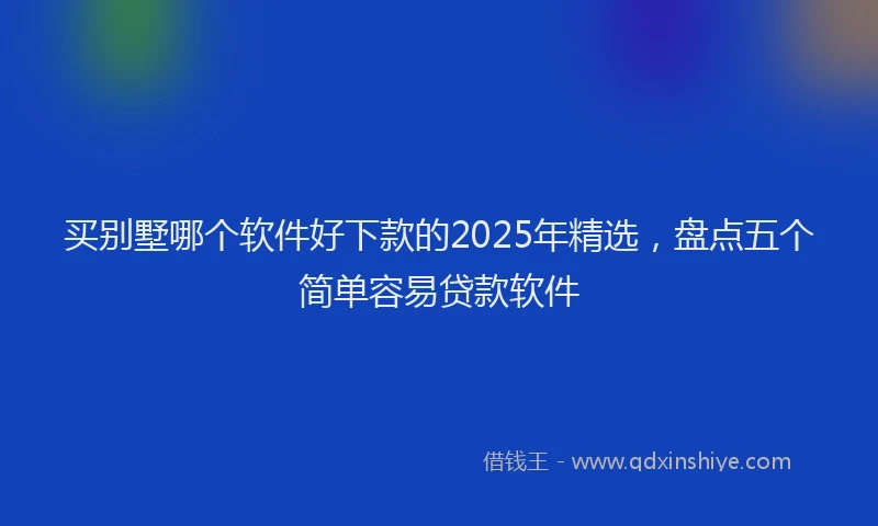 买别墅哪个软件好下款的2025年精选，盘点五个简单容易贷款软件