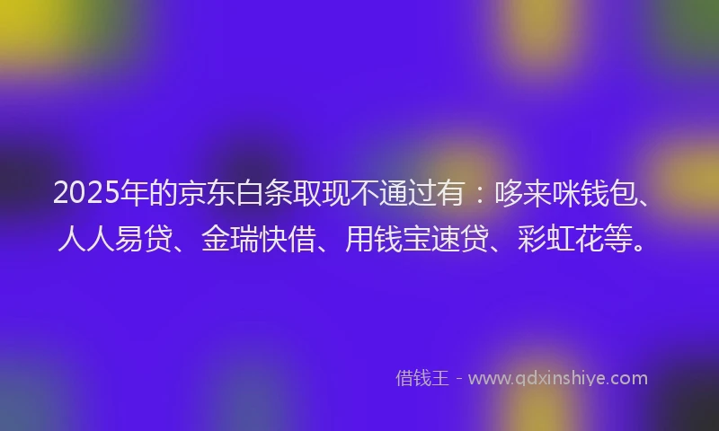 2025年的京东白条取现不通过有：哆来咪钱包、人人易贷、金瑞快借、用钱宝速贷、彩虹花等。