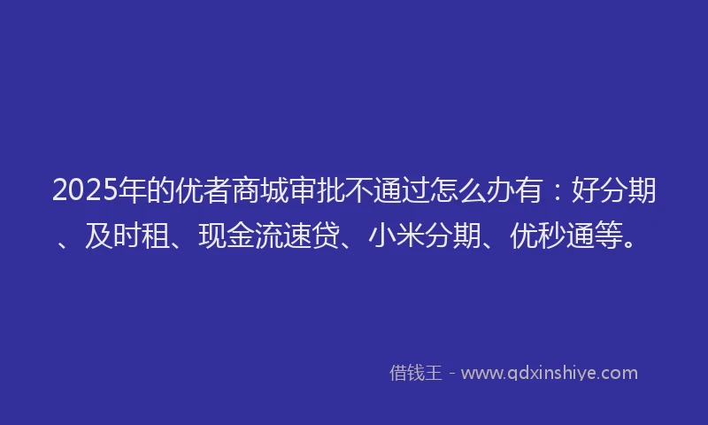 2025年的优者商城审批不通过怎么办有：好分期、及时租、现金流速贷、小米分期、优秒通等。