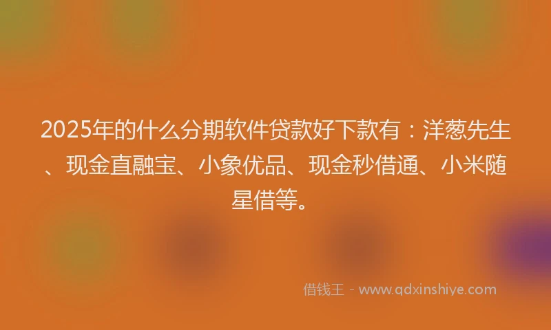 2025年的什么分期软件贷款好下款有:洋葱先生、现金直融宝、小象优品、现金秒借通、小米随星借等。