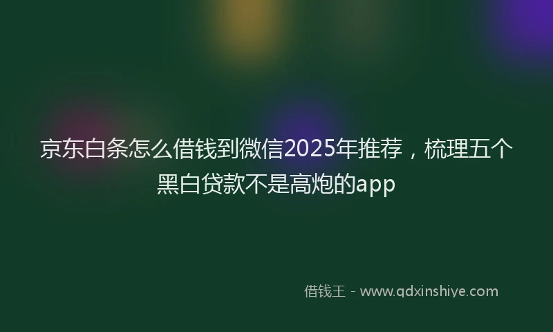 京东白条怎么借钱到微信2025年推荐，梳理五个黑白贷款不是高炮的app