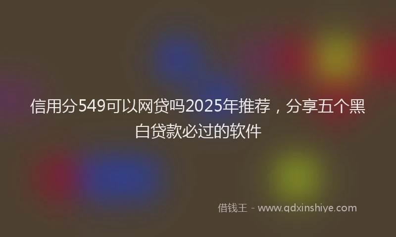 信用分549可以网贷吗2025年推荐，分享五个黑白贷款必过的软件