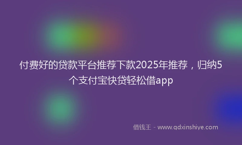 付费好的贷款平台推荐下款2025年推荐,归纳5个支付宝快贷轻松借app
