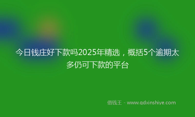 今日钱庄好下款吗2025年精选，概括5个逾期太多仍可下款的平台