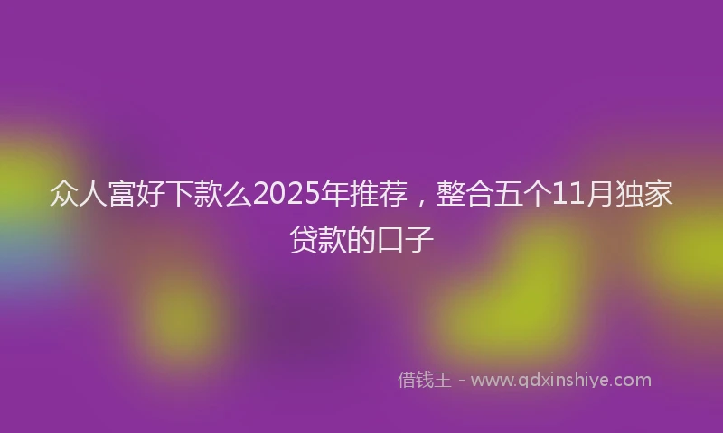 众人富好下款么2025年推荐，整合五个11月独家贷款的口子