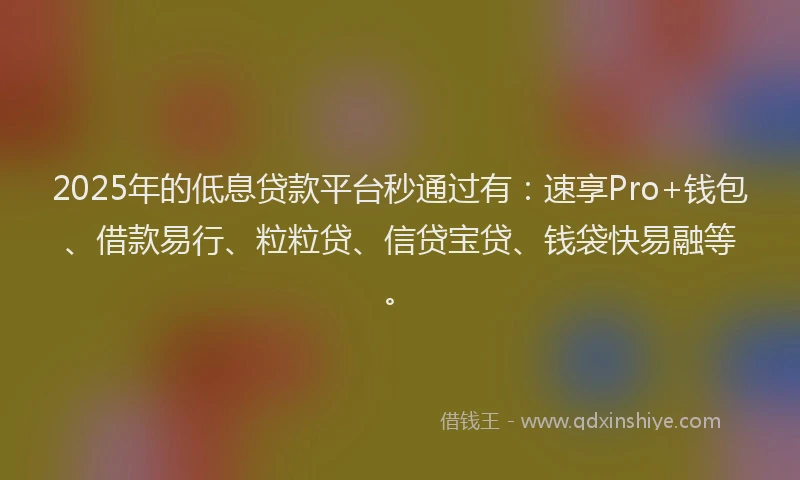 2025年的低息贷款平台秒通过有:速享Pro+钱包、借款易行、粒粒贷、信贷宝贷、钱袋快易融等。