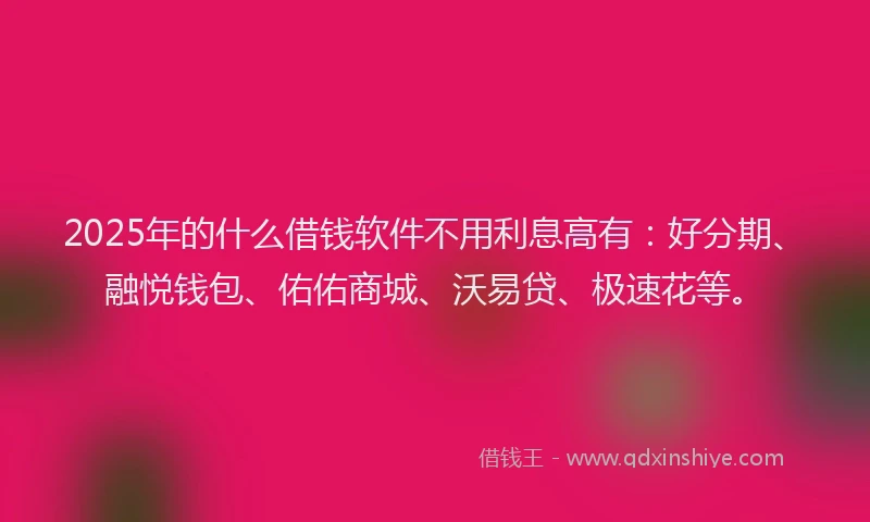2025年的什么借钱软件不用利息高有：好分期、融悦钱包、佑佑商城、沃易贷、极速花等。