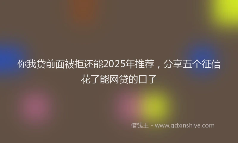 你我贷前面被拒还能2025年推荐，分享五个征信花了能网贷的口子