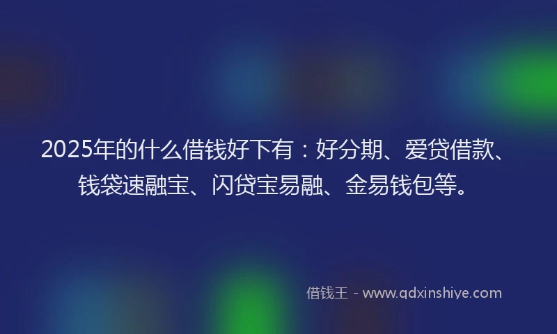 2025年的什么借钱好下有:好分期、爱贷借款、钱袋速融宝、闪贷宝易融、金易钱包等。