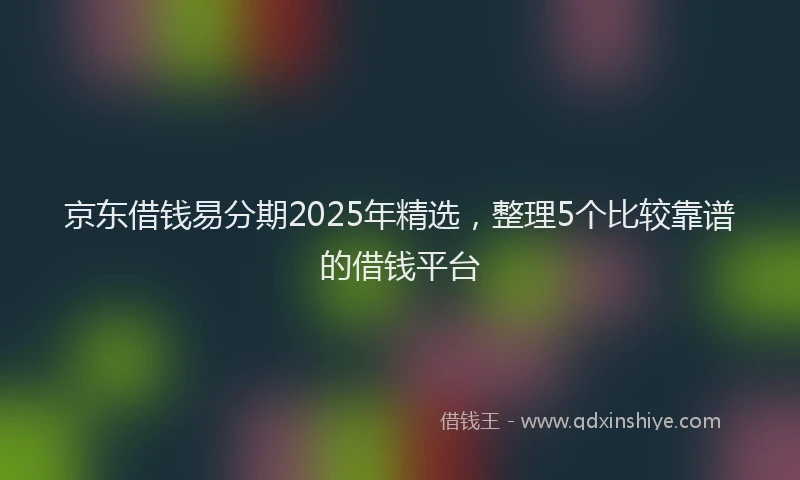 京东借钱易分期2025年精选，整理5个比较靠谱的借钱平台