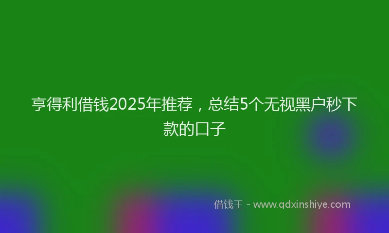 亨得利借钱2025年推荐，总结5个无视黑户秒下款的口子
