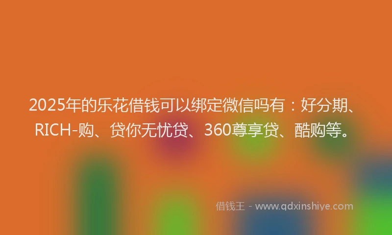 2025年的乐花借钱可以绑定微信吗有：好分期、RICH-购、贷你无忧贷、360尊享贷、酷购等。