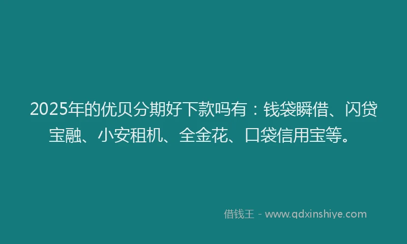 2025年的优贝分期好下款吗有：钱袋瞬借、闪贷宝融、小安租机、全金花、口袋信用宝等。