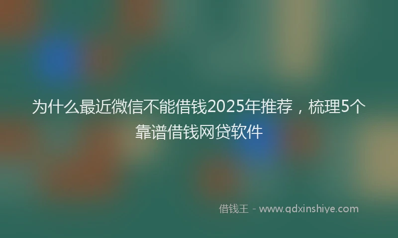 为什么最近微信不能借钱2025年推荐,梳理5个靠谱借钱网贷软件