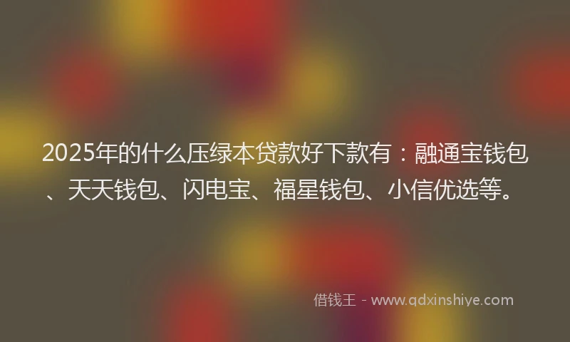 2025年的什么压绿本贷款好下款有：融通宝钱包、天天钱包、闪电宝、福星钱包、小信优选等。