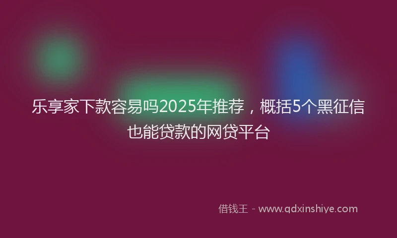 乐享家下款容易吗2025年推荐，概括5个黑征信也能贷款的网贷平台