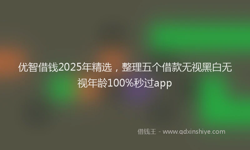 优智借钱2025年精选，整理五个借款无视黑白无视年龄100%秒过app