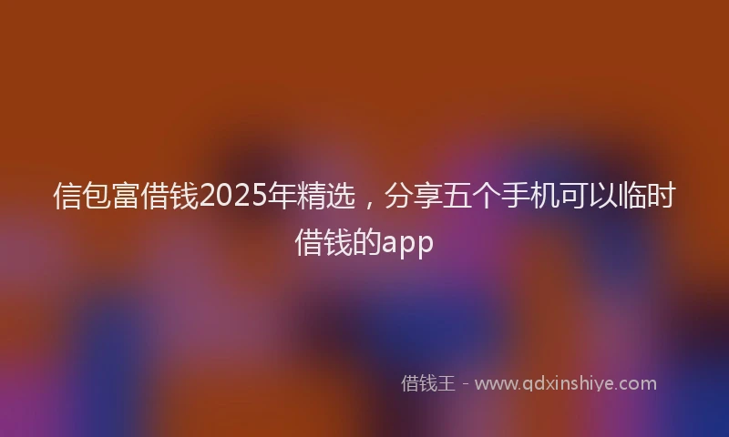 信包富借钱2025年精选，分享五个手机可以临时借钱的app