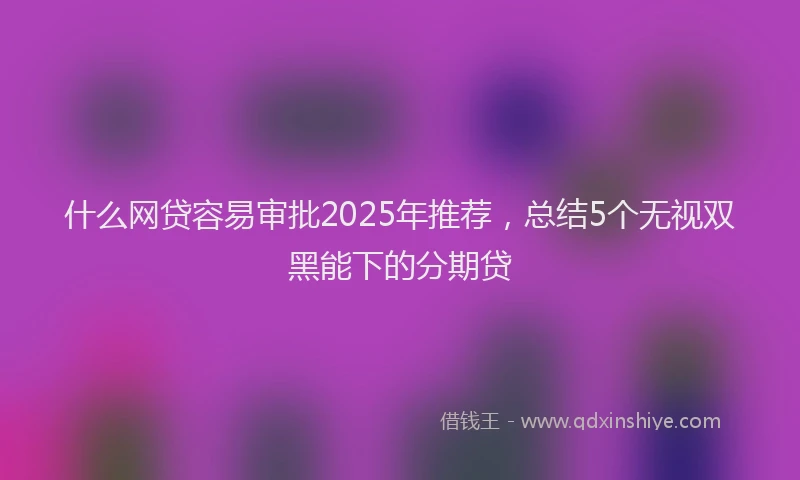 什么网贷容易审批2025年推荐，总结5个无视双黑能下的分期贷