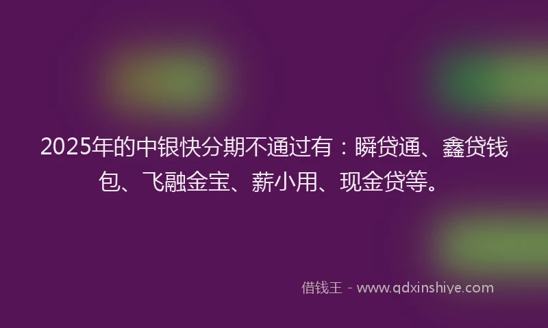 2025年的中银快分期不通过有：瞬贷通、鑫贷钱包、飞融金宝、薪小用、现金贷等。