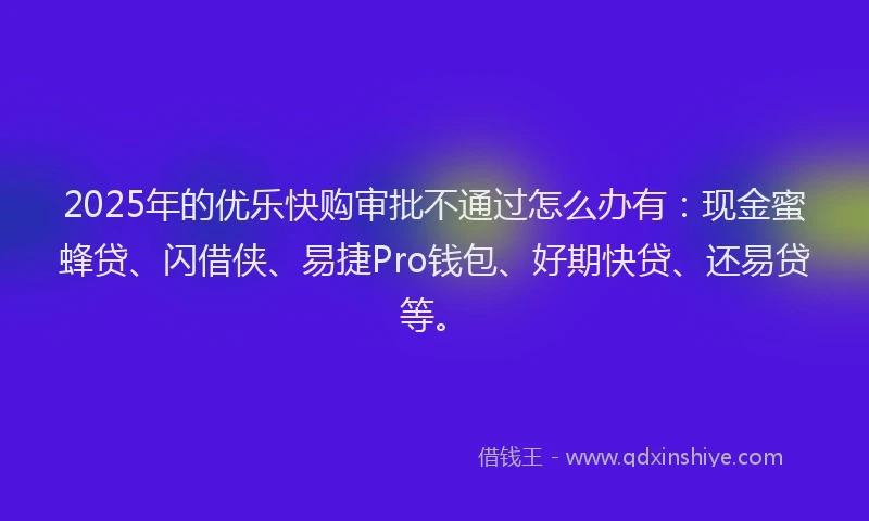 2025年的优乐快购审批不通过怎么办有:现金蜜蜂贷、闪借侠、易捷Pro钱包、好期快贷、还易贷等。