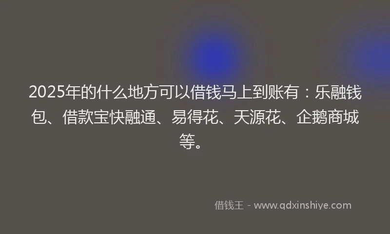 2025年的什么地方可以借钱马上到账有:乐融钱包、借款宝快融通、易得花、天源花、企鹅商城等。