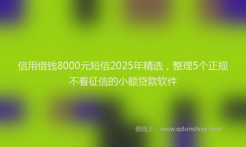 信用借钱8000元短信2025年精选，整理5个正规不看征信的小额贷款软件