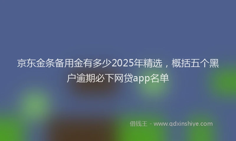 京东金条备用金有多少2025年精选，概括五个黑户逾期必下网贷app名单