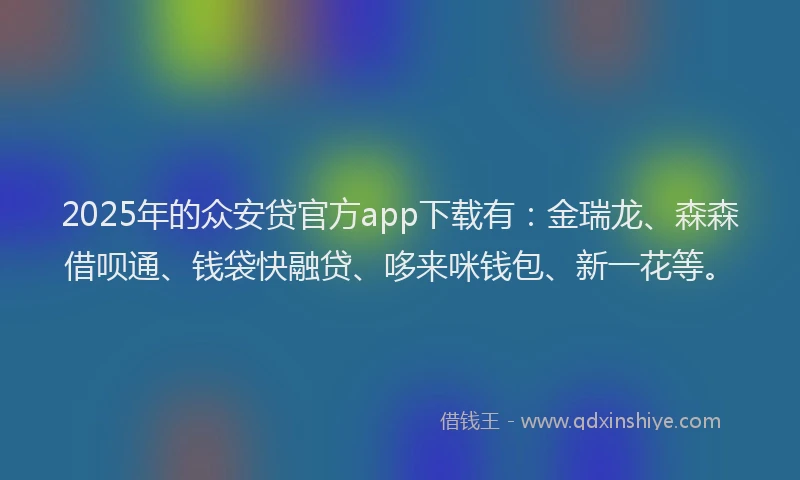 2025年的众安贷官方app下载有：金瑞龙、森森借呗通、钱袋快融贷、哆来咪钱包、新一花等。