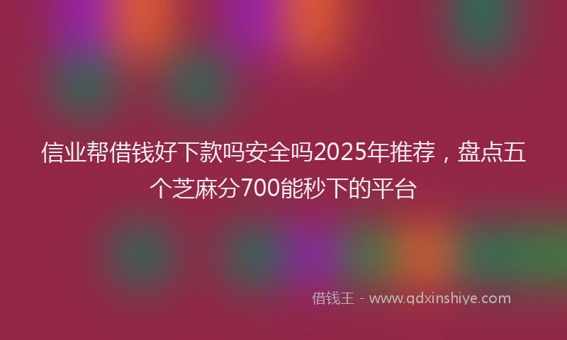 信业帮借钱好下款吗安全吗2025年推荐，盘点五个芝麻分700能秒下的平台